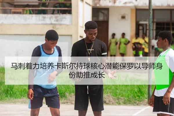 马刺着力培养卡斯尔持球核心潜能保罗以导师身份助推成长